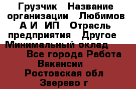 Грузчик › Название организации ­ Любимов А.И, ИП › Отрасль предприятия ­ Другое › Минимальный оклад ­ 38 000 - Все города Работа » Вакансии   . Ростовская обл.,Зверево г.